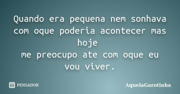 Quando era pequena nem sonhava com oque poderia acontecer mas hoje me preocupo ate com oque eu vou viver.... Frase de AquelaGarotinha.