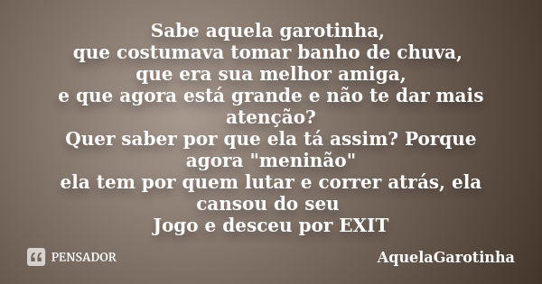 Sabe aquela garotinha, que costumava tomar banho de chuva, que era sua melhor amiga, e que agora está grande e não te dar mais atenção? Quer saber por que ela t... Frase de AquelaGarotinha.