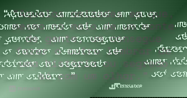“Aquelas amizades em que, mesmo no meio de um monte de gente, um consegue fazer o outro lembrar de uma história ou segredo só com um olhar.”