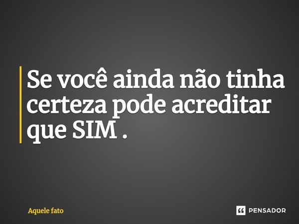 ⁠Se você ainda não tinha certeza pode acreditar que SIM .... Frase de Aquele fato.
