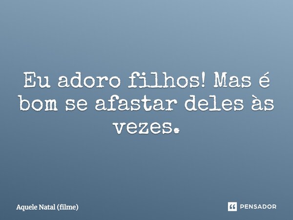⁠Eu adoro filhos! Mas é bom se afastar deles às vezes.... Frase de Aquele Natal (filme).