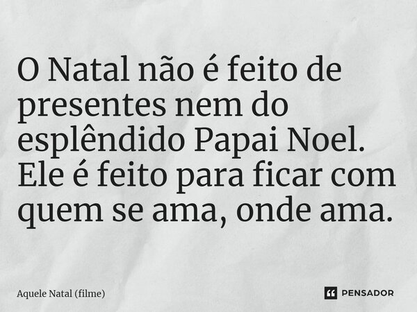 ⁠O Natal não é feito de presentes nem do esplêndido Papai Noel. Ele é feito para ficar com quem se ama, onde ama.... Frase de Aquele Natal (filme).