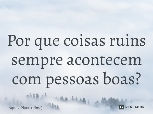 ⁠Por que coisas ruins sempre acontecem com pessoas boas?... Frase de Aquele Natal (filme).