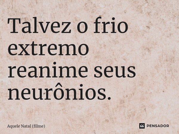 ⁠Talvez o frio extremo reanime seus neurônios.... Frase de Aquele Natal (filme).