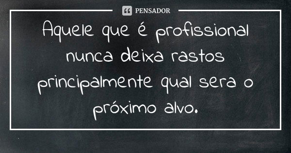 Aquele que é profissional nunca deixa rastos principalmente qual sera o próximo alvo.