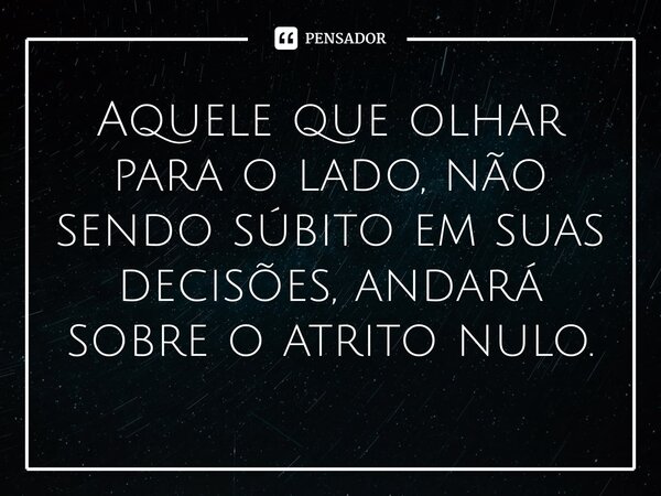 Aquele que olhar para o lado, não sendo súbito em suas decisões, andará sobre o atrito nulo.