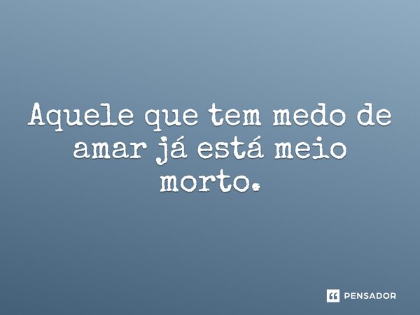 Aquele que tem medo de amar já está meio morto.