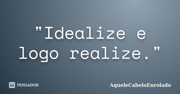 "Idealize e logo realize."... Frase de AqueleCabeloEnrolado.