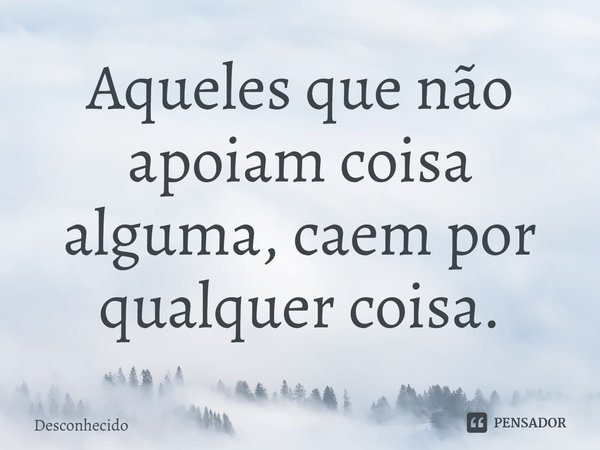 ⁠Aqueles que não apoiam coisa alguma, caem por qualquer coisa.