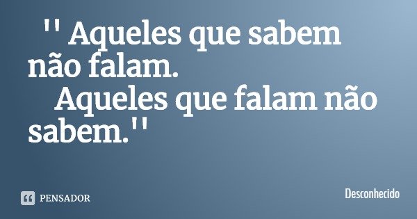'' Aqueles que sabem não falam. Aqueles que falam não sabem.''