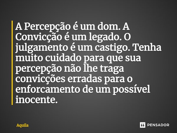 ⁠A Percepção é um dom. A Convicção é um legado. O julgamento é um castigo. Tenha muito cuidado para que sua percepção não lhe traga convicções erradas para o en... Frase de Àquila.