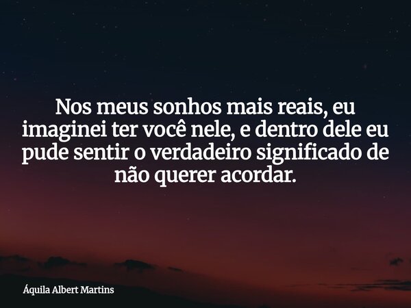 Nos meus sonhos mais reais, eu imaginei ter você nele, e dentro dele eu pude sentir o verdadeiro significado de não querer acordar.... Frase de Áquila Albert Martins.
