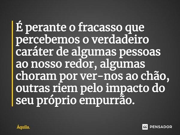 ⁠É perante o fracasso que percebemos o verdadeiro caráter de algumas pessoas ao nosso redor, algumas choram por ver-nos ao chão, outras riem pelo impacto do seu... Frase de Áquila..