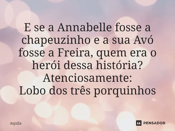 ⁠E se a Annabelle fosse a chapeuzinho e a sua Avó fosse a Freira, quem era o herói dessa história? Atenciosamente: Lobo dos três porquinhos... Frase de Àquila.