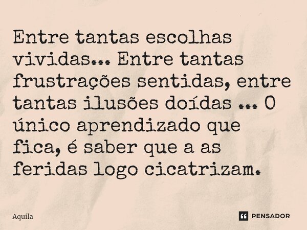 ⁠Entre tantas escolhas vividas... Entre tantas frustrações sentidas, entre tantas ilusões doídas ... O único aprendizado que fica, é saber que a as feridas logo... Frase de Àquila.