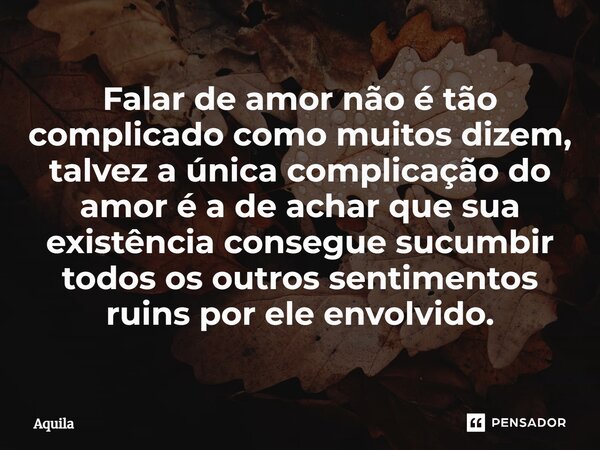 ⁠Falar de amor não é tão complicado como muitos dizem, talvez a única complicação do amor é a de achar que sua existência consegue sucumbir todos os outros sent... Frase de Àquila.