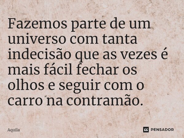 ⁠Fazemos parte de um universo com tanta indecisão que as vezes é mais fácil fechar os olhos e seguir com o carro na contramão.... Frase de Àquila.