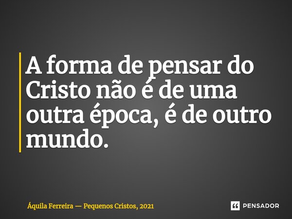 ⁠A forma de pensar do Cristo não é de uma outra época, é de outro mundo.... Frase de Áquila Ferreira  Pequenos Cristos, 2021.