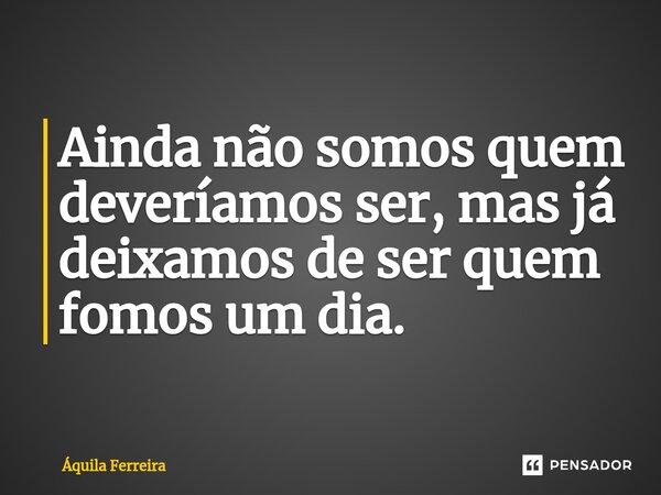 ⁠Ainda não somos quem deveríamos ser, mas já deixamos de ser quem fomos um dia.... Frase de Áquila Ferreira.