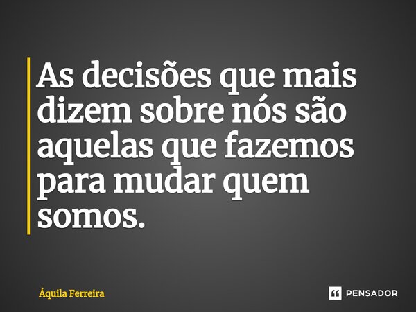 ⁠As decisões que mais dizem sobre nós são aquelas que fazemos para mudar quem somos.... Frase de Áquila Ferreira.