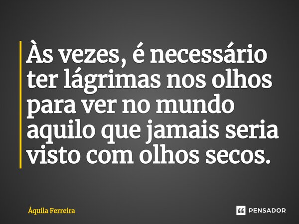 ⁠Às vezes, é necessário ter lágrimas nos olhos para ver no mundo aquilo que jamais seria visto com olhos secos.... Frase de Áquila Ferreira.