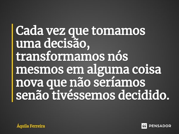 ⁠Cada vez que tomamos uma decisão, transformamos nós mesmos em alguma coisa nova que não seríamos senão tivéssemos decidido.... Frase de Áquila Ferreira.