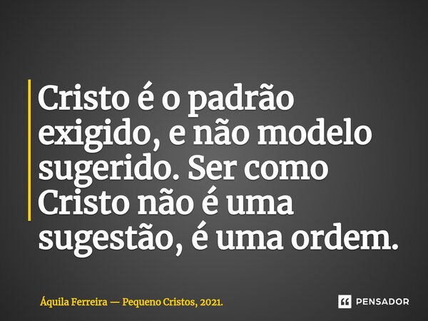 ⁠Cristo é o padrão exigido, enão modelo sugerido. Ser como Cristo não é uma sugestão, é uma ordem.... Frase de Áquila Ferreira  Pequeno Cristos, 2021..