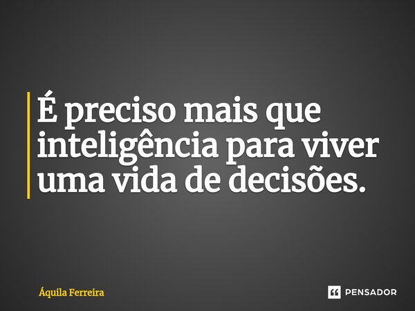 ⁠É preciso mais que inteligência para viver uma vida de decisões.... Frase de Áquila Ferreira.