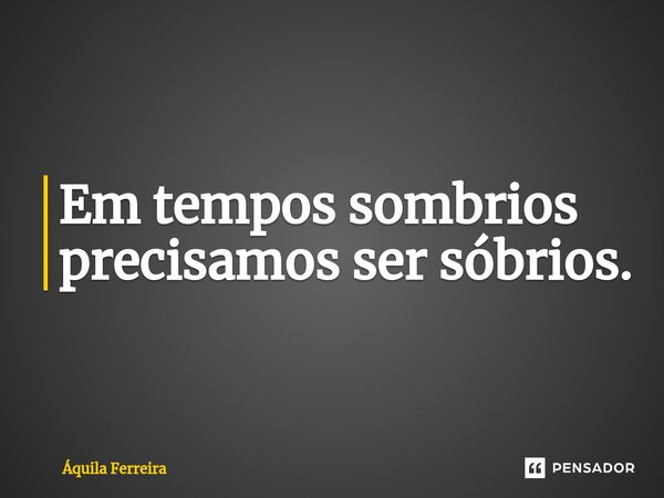 ⁠Em tempos sombrios precisamos ser sóbrios.... Frase de Áquila Ferreira.