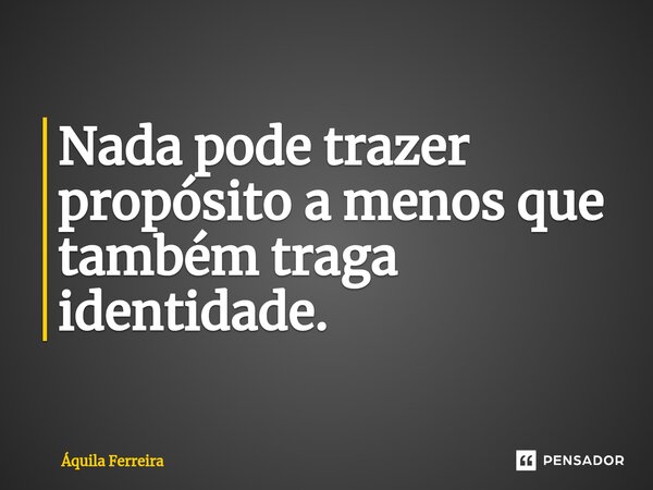 ⁠Nada pode trazer propósito a menos que também traga identidade.... Frase de Áquila Ferreira.