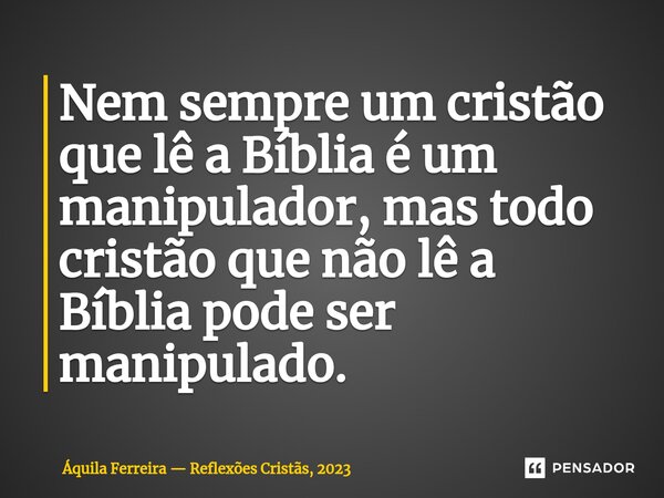 ⁠Nem sempre um cristão que lê a Bíblia é um manipulador, mas todo cristão que não lê a Bíblia pode ser manipulado.... Frase de Áquila Ferreira  Reflexões Cristãs, 2023.