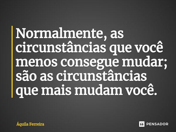 ⁠Normalmente, as circunstâncias que você menos consegue mudar; são as circunstâncias que mais mudam você.... Frase de Áquila Ferreira.