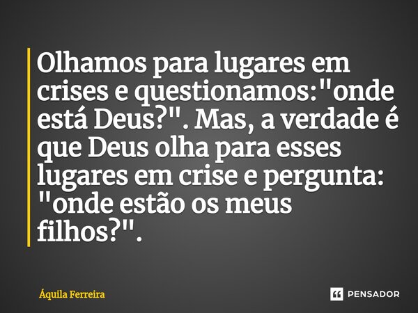 Olhamos para lugares em crises e questionamos: "onde está Deus?". Mas, a verdade é que Deus olha para esses lugares em crise e pergunta: "onde es... Frase de Áquila Ferreira.