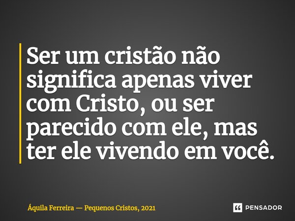 ⁠Ser um cristão não significa apenas viver com Cristo, ou ser parecido com ele, mas ter ele vivendo em você.... Frase de Áquila Ferreira  Pequenos Cristos, 2021.