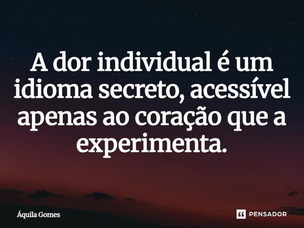 ⁠A dor individual é um idioma secreto, acessível apenas ao coração que a experimenta.... Frase de Áquila Gomes.