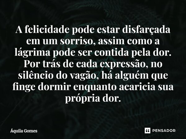 ⁠A felicidade pode estar disfarçada em um sorriso, assim como a lágrima pode ser contida pela dor. Por trás de cada expressão, no silêncio do vagão, há alguém q... Frase de Áquila Gomes.