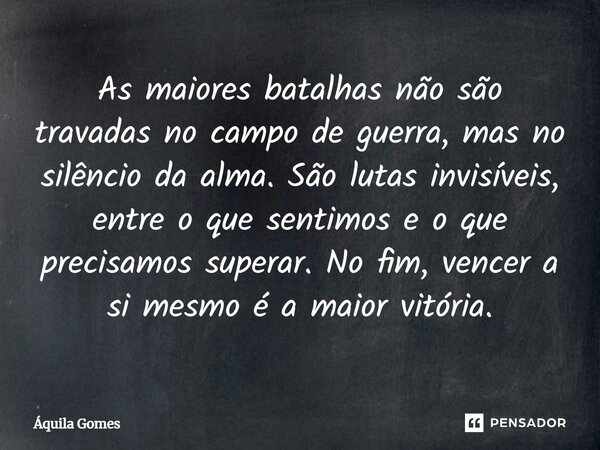 ⁠As maiores batalhas não são travadas no campo de guerra, mas no silêncio da alma. São lutas invisíveis, entre o que sentimos e o que precisamos superar. No fim... Frase de Áquila Gomes.