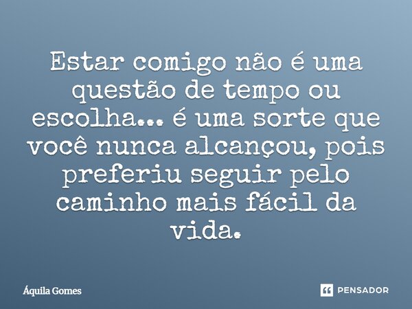 ⁠Estar comigo não é uma questão de tempo ou escolha... é uma sorte que você nunca alcançou, pois preferiu seguir pelo caminho mais fácil da vida.... Frase de Áquila Gomes.