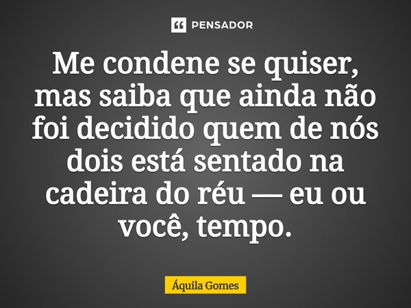 ⁠Me condene se quiser, mas saiba que ainda não foi decidido quem de nós dois está sentado na cadeira do réu — eu ou você, tempo.... Frase de Áquila Gomes.