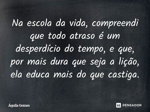 ⁠Na escola da vida, compreendi que todo atraso é um desperdício do tempo, e que, por mais dura que seja a lição, ela educa mais do que castiga.... Frase de Áquila Gomes.