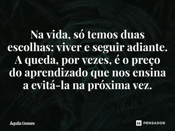 ⁠Na vida, só temos duas escolhas: viver e seguir adiante. A queda, por vezes, é o preço do aprendizado que nos ensina a evitá-la na próxima vez.... Frase de Áquila Gomes.