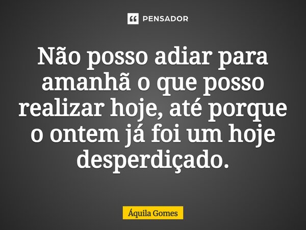 ⁠Não posso adiar para amanhã o que posso realizar hoje, até porque o ontem já foi um hoje desperdiçado.... Frase de Áquila Gomes.