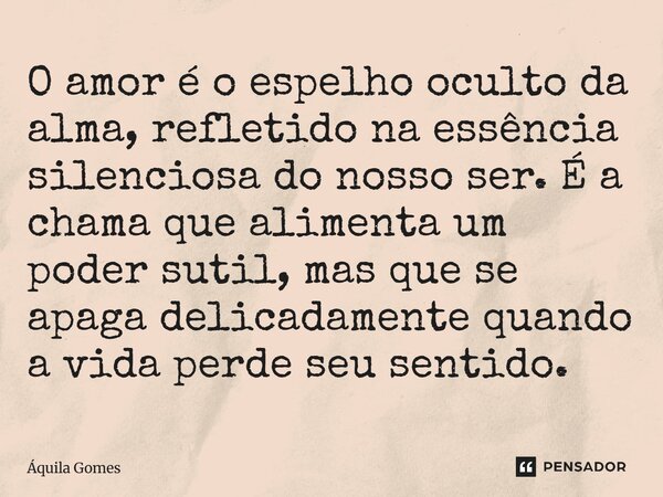 ⁠O amor é o espelho oculto da alma, refletido na essência silenciosa do nosso ser. É a chama que alimenta um poder sutil, mas que se apaga delicadamente quando ... Frase de Áquila Gomes.