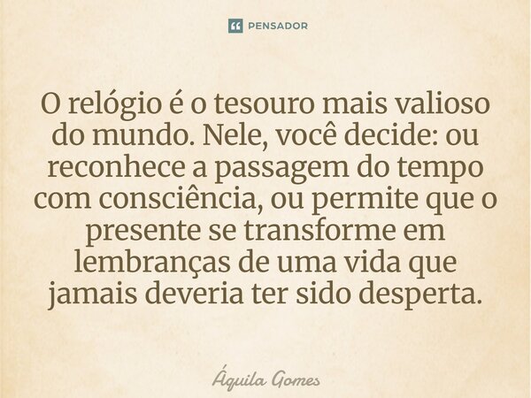 O relógio é o tesouro mais valioso do mundo. Nele, você decide: ou reconhece a passagem do tempo com consciência, ou permite que o presente se transforme em le... Frase de Áquila Gomes.