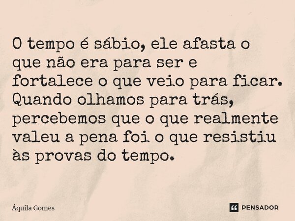 ⁠O tempo é sábio, ele afasta o que não era para ser e fortalece o que veio para ficar. Quando olhamos para trás, percebemos que o que realmente valeu a pena foi... Frase de Áquila Gomes.