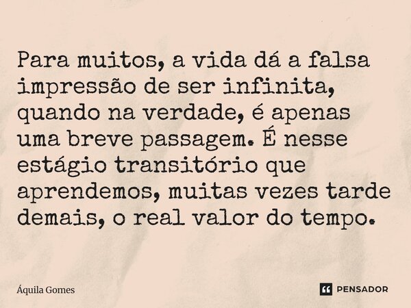 ⁠Para muitos, a vida dá a falsa impressão de ser infinita, quando na verdade, é apenas uma breve passagem. É nesse estágio transitório que aprendemos, muitas ve... Frase de Áquila Gomes.