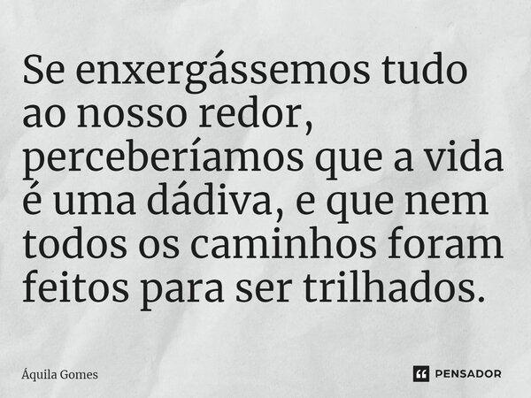 ⁠Se enxergássemos tudo ao nosso redor, perceberíamos que a vida é uma dádiva, e que nem todos os caminhos foram feitos para ser trilhados.... Frase de Áquila Gomes.
