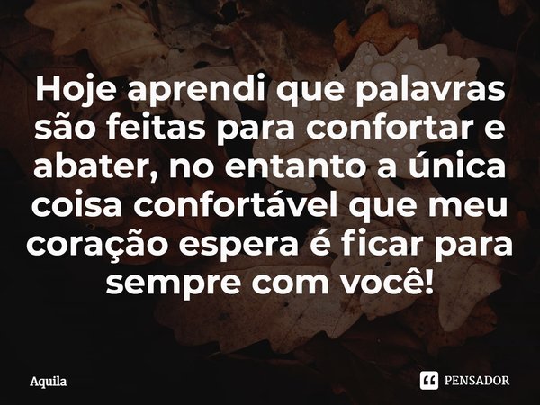 ⁠Hoje aprendi que palavras são feitas para confortar e abater, no entanto a única coisa confortável que meu coração espera é ficar para sempre com você!... Frase de Àquila.