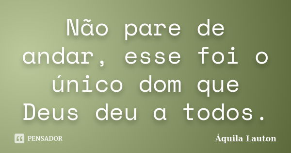 Não pare de andar, esse foi o único dom que Deus deu a todos.... Frase de Áquila Lauton.