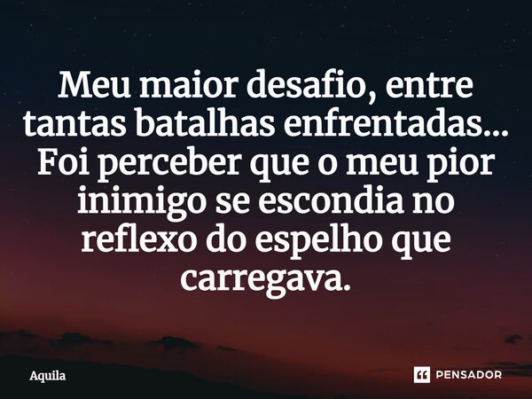 ⁠Meu maior desafio, entre tantas batalhas enfrentadas... Foi perceber que o meu pior inimigo se escondia no reflexo do espelho que carregava.... Frase de Àquila.